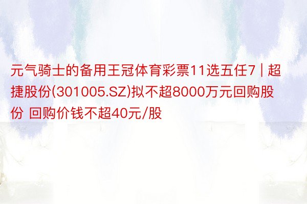 元气骑士的备用王冠体育彩票11选五任7 | 超捷股份(301005.SZ)拟不超8000万元回购股份 回购价钱不超40元/股