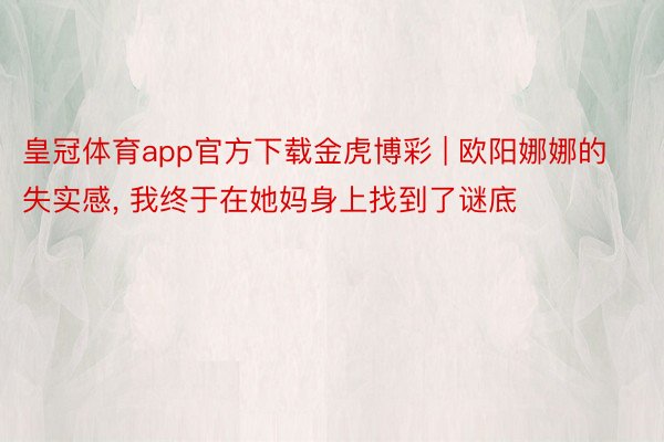 皇冠体育app官方下载金虎博彩 | 欧阳娜娜的失实感， 我终于在她妈身上找到了谜底