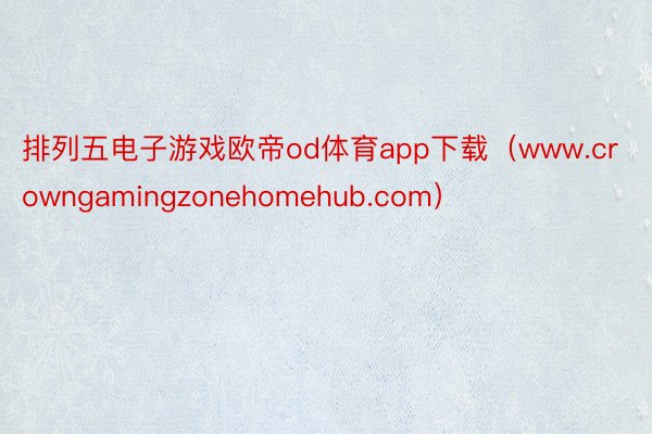 排列五电子游戏欧帝od体育app下载（www.crowngamingzonehomehub.com）