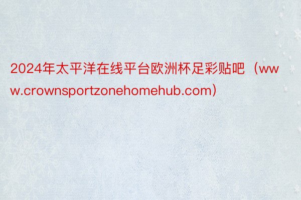 2024年太平洋在线平台欧洲杯足彩贴吧（www.crownsportzonehomehub.com）