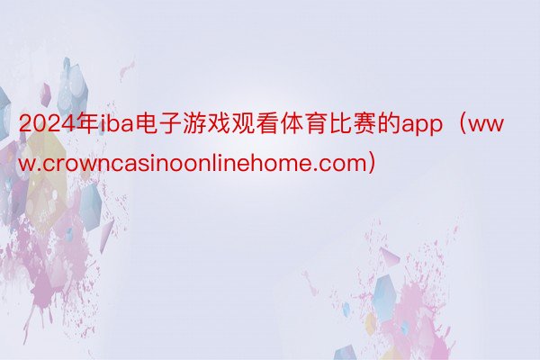 2024年iba电子游戏观看体育比赛的app（www.crowncasinoonlinehome.com）