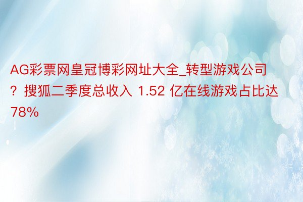 AG彩票网皇冠博彩网址大全_转型游戏公司？搜狐二季度总收入 1.52 亿在线游戏占比达78%