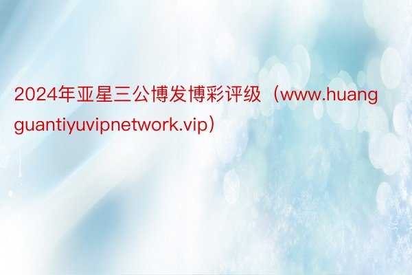 2024年亚星三公博发博彩评级（www.huangguantiyuvipnetwork.vip）