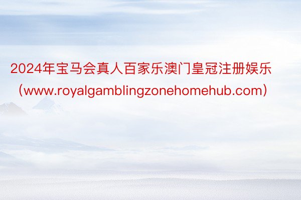 2024年宝马会真人百家乐澳门皇冠注册娱乐（www.royalgamblingzonehomehub.com）