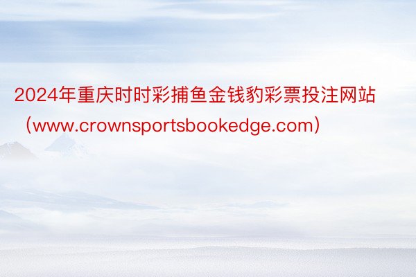 2024年重庆时时彩捕鱼金钱豹彩票投注网站（www.crownsportsbookedge.com）