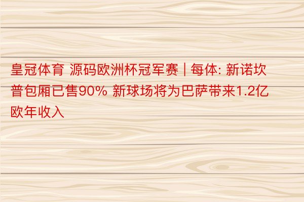 皇冠体育 源码欧洲杯冠军赛 | 每体: 新诺坎普包厢已售90% 新球场将为巴萨带来1.2亿欧年收入