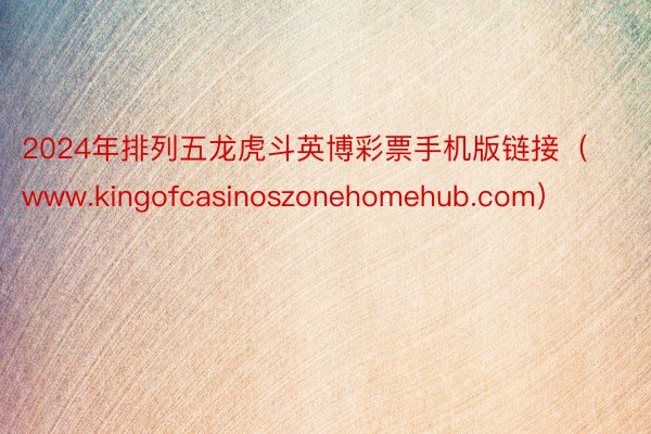 2024年排列五龙虎斗英博彩票手机版链接（www.kingofcasinoszonehomehub.com）