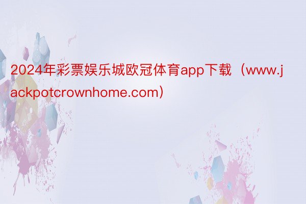 2024年彩票娱乐城欧冠体育app下载（www.jackpotcrownhome.com）