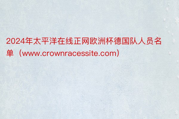 2024年太平洋在线正网欧洲杯德国队人员名单（www.crownracessite.com）