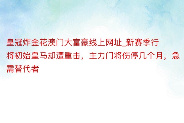 皇冠炸金花澳门大富豪线上网址_新赛季行将初始皇马却遭重击，主力门将伤停几个月，急需替代者