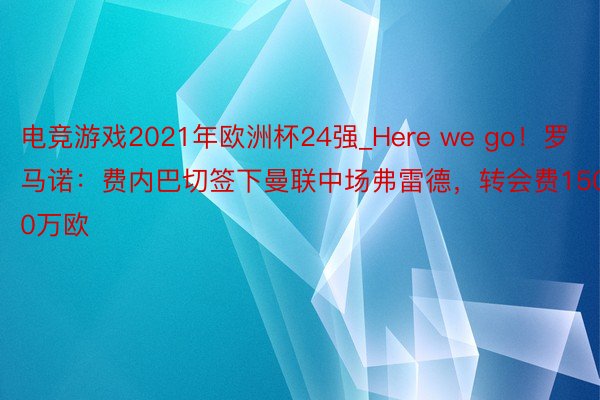 电竞游戏2021年欧洲杯24强_Here we go！罗马诺：费内巴切签下曼联中场弗雷德，转会费1500万欧