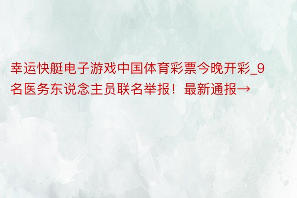 幸运快艇电子游戏中国体育彩票今晚开彩_9名医务东说念主员联名举报！最新通报→