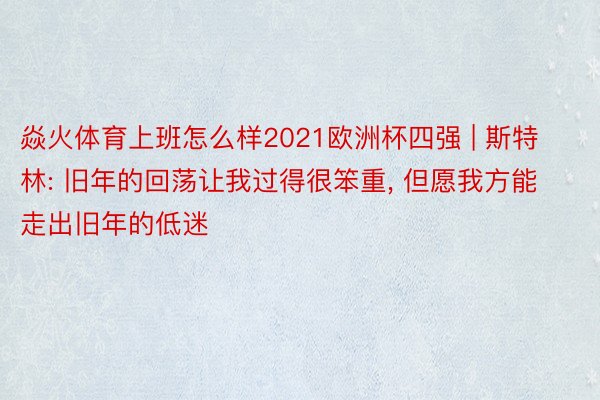 焱火体育上班怎么样2021欧洲杯四强 | 斯特林: 旧年的回荡让我过得很笨重, 但愿我方能走出旧年的低迷