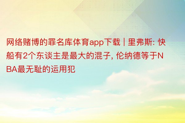 网络赌博的罪名库体育app下载 | 里弗斯: 快船有2个东谈主是最大的混子, 伦纳德等于NBA最无耻的运用犯