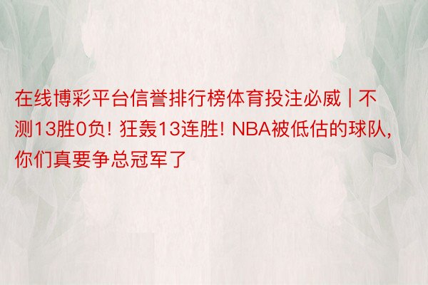 在线博彩平台信誉排行榜体育投注必威 | 不测13胜0负! 狂轰13连胜! NBA被低估的球队， 你们真要争总冠军了