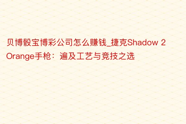 贝博骰宝博彩公司怎么赚钱_捷克Shadow 2 Orange手枪：遍及工艺与竞技之选