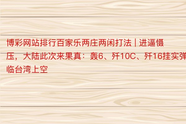 博彩网站排行百家乐两庄两闲打法 | 进逼慑压，大陆此次来果真：轰6、歼10C、歼16挂实弹飞临台湾上空