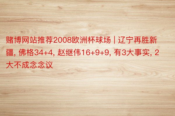 赌博网站推荐2008欧洲杯球场 | 辽宁再胜新疆, 佛格34+4, 赵继伟16+9+9, 有3大事实, 2大不成念念议