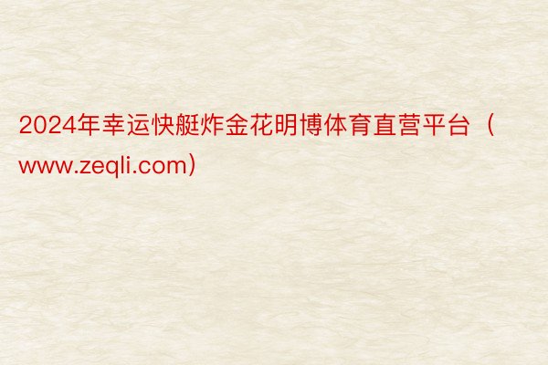 2024年幸运快艇炸金花明博体育直营平台（www.zeqli.com）