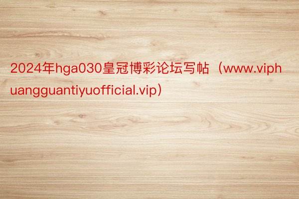2024年hga030皇冠博彩论坛写帖（www.viphuangguantiyuofficial.vip）