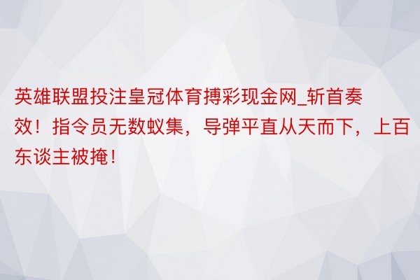 英雄联盟投注皇冠体育搏彩现金网_斩首奏效！指令员无数蚁集，导弹平直从天而下，上百东谈主被掩！