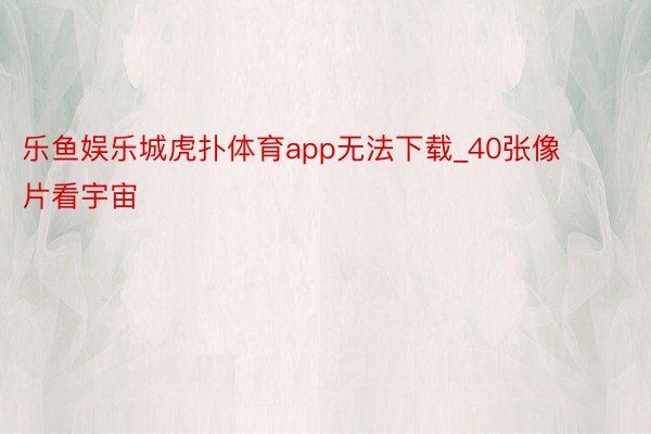 乐鱼娱乐城虎扑体育app无法下载_40张像片看宇宙