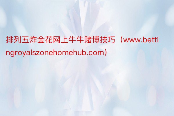 排列五炸金花网上牛牛赌博技巧（www.bettingroyalszonehomehub.com）