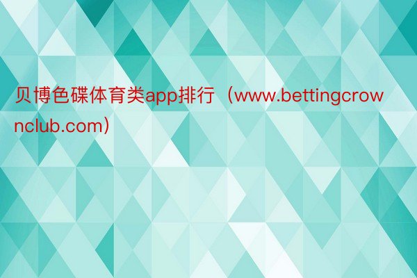 贝博色碟体育类app排行（www.bettingcrownclub.com）