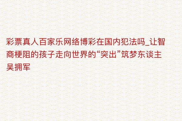 彩票真人百家乐网络博彩在国内犯法吗_让智商梗阻的孩子走向世界的“突出”筑梦东谈主吴拥军