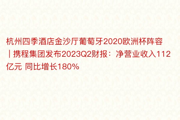 杭州四季酒店金沙厅葡萄牙2020欧洲杯阵容 | 携程集团发布2023Q2财报：净营业收入112亿元 同比增长180%