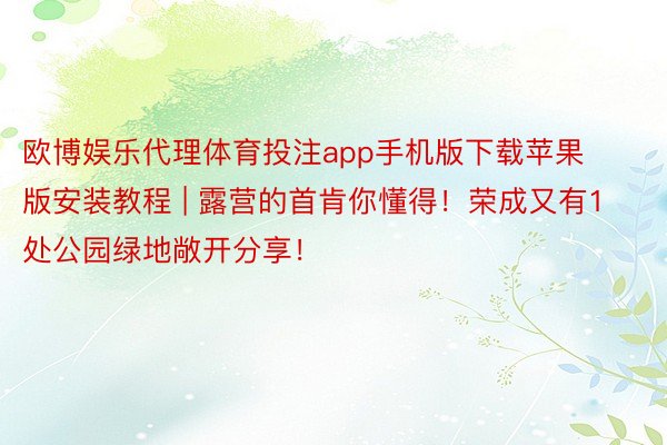 欧博娱乐代理体育投注app手机版下载苹果版安装教程 | 露营的首肯你懂得！荣成又有1处公园绿地敞开分享！