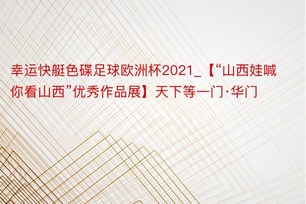 幸运快艇色碟足球欧洲杯2021_【“山西娃喊你看山西”优秀作品展】天下等一门·华门