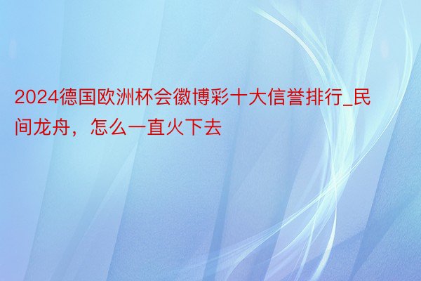 2024德国欧洲杯会徽博彩十大信誉排行_民间龙舟，怎么一直火下去