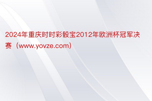2024年重庆时时彩骰宝2012年欧洲杯冠军决赛（www.yovze.com）