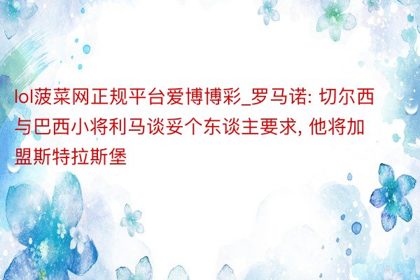 lol菠菜网正规平台爱博博彩_罗马诺: 切尔西与巴西小将利马谈妥个东谈主要求, 他将加盟斯特拉斯堡