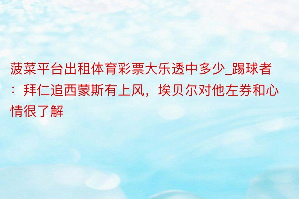 菠菜平台出租体育彩票大乐透中多少_踢球者：拜仁追西蒙斯有上风，埃贝尔对他左券和心情很了解