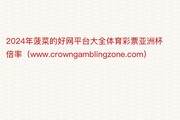 2024年菠菜的好网平台大全体育彩票亚洲杯倍率（www.crowngamblingzone.com）