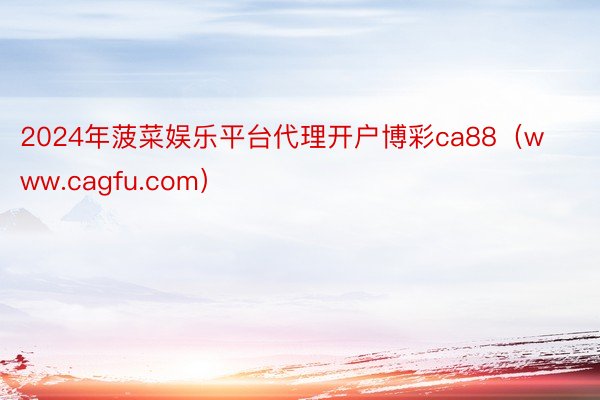 2024年菠菜娱乐平台代理开户博彩ca88（www.cagfu.com）
