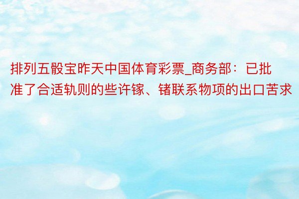 排列五骰宝昨天中国体育彩票_商务部：已批准了合适轨则的些许镓、锗联系物项的出口苦求