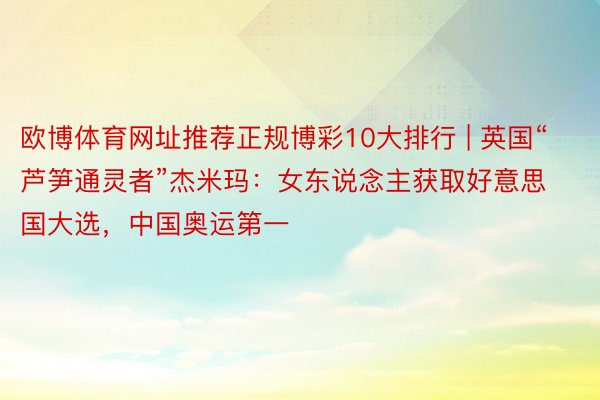 欧博体育网址推荐正规博彩10大排行 | 英国“芦笋通灵者”杰米玛：女东说念主获取好意思国大选，中国奥运第一