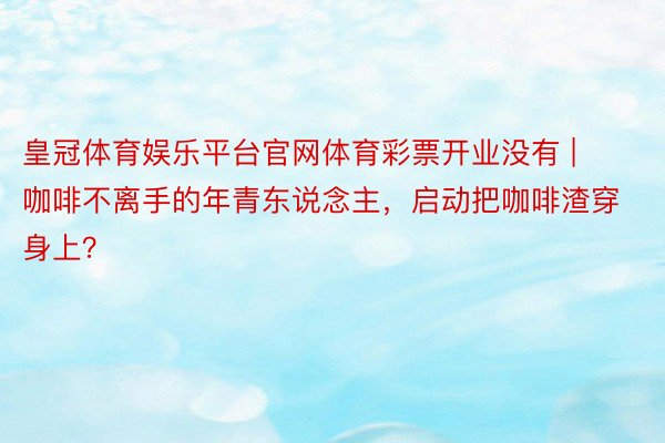 皇冠体育娱乐平台官网体育彩票开业没有 | 咖啡不离手的年青东说念主，启动把咖啡渣穿身上？