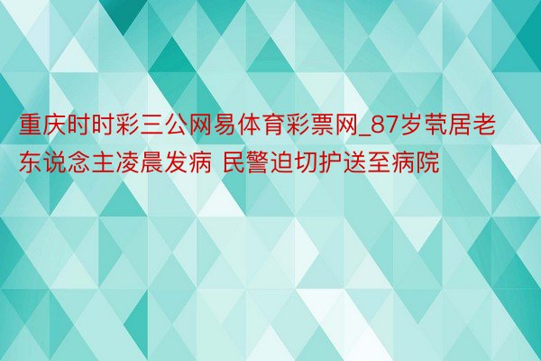 重庆时时彩三公网易体育彩票网_87岁茕居老东说念主凌晨发病 民警迫切护送至病院