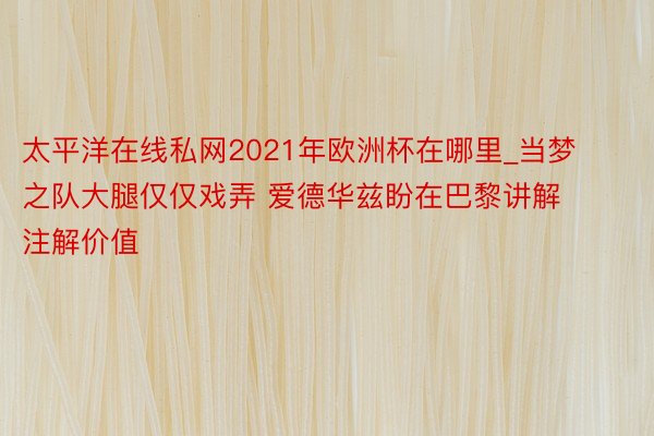 太平洋在线私网2021年欧洲杯在哪里_当梦之队大腿仅仅戏弄 爱德华兹盼在巴黎讲解注解价值