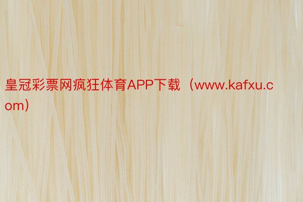 皇冠彩票网疯狂体育APP下载（www.kafxu.com）