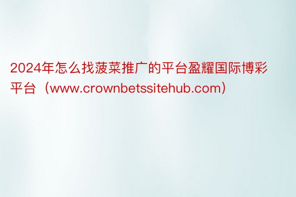 2024年怎么找菠菜推广的平台盈耀国际博彩平台（www.crownbetssitehub.com）