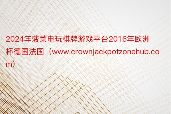 2024年菠菜电玩棋牌游戏平台2016年欧洲杯德国法国（www.crownjackpotzonehub.com）