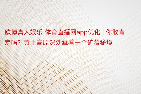 欧博真人娱乐 体育直播网app优化 | 你敢肯定吗？黄土高原深处藏着一个矿藏秘境