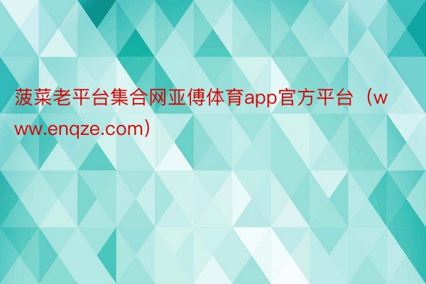 菠菜老平台集合网亚傅体育app官方平台（www.enqze.com）