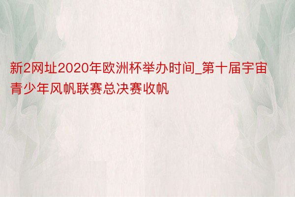 新2网址2020年欧洲杯举办时间_第十届宇宙青少年风帆联赛总决赛收帆