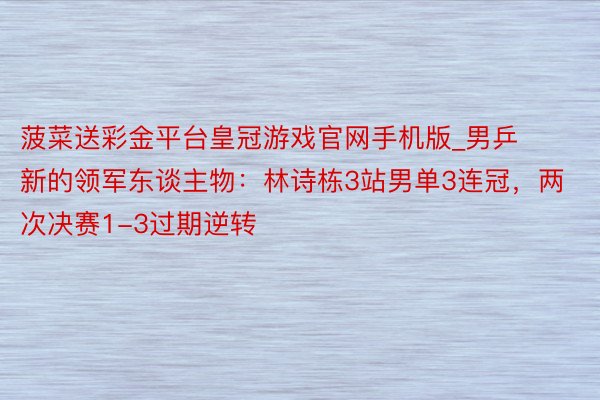 菠菜送彩金平台皇冠游戏官网手机版_男乒新的领军东谈主物：林诗栋3站男单3连冠，两次决赛1-3过期逆转